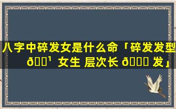 八字中碎发女是什么命「碎发发型 🌹  女生 层次长 🐟 发」